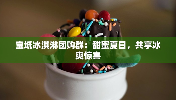 宝坻冰淇淋团购群：甜蜜夏日，共享冰爽惊喜