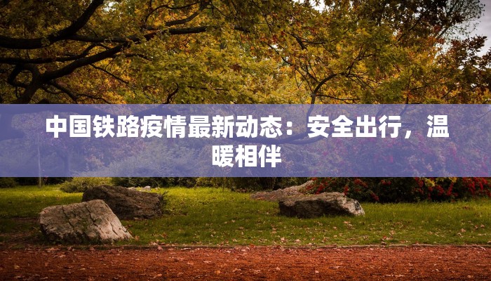 中国铁路疫情最新动态:安全出行,温暖相伴