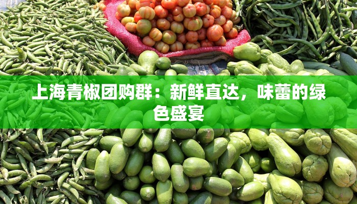 上海青椒团购群：新鲜直达，味蕾的绿色盛宴