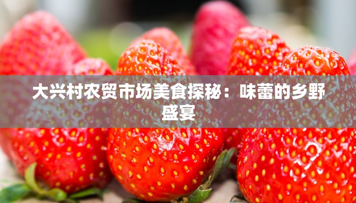 大兴村农贸市场美食探秘：味蕾的乡野盛宴