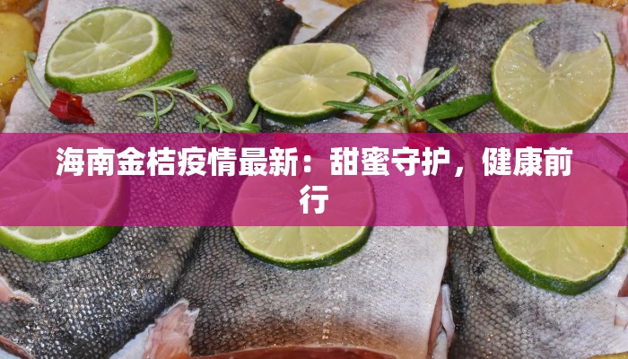 海南金桔疫情最新:甜蜜守护,健康前行