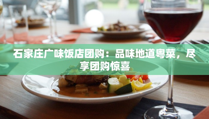 石家庄广味饭店团购:品味地道粤菜,尽享团购惊喜