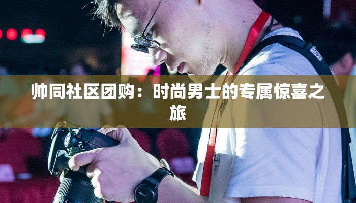 帅同社区团购：时尚男士的专属惊喜之旅