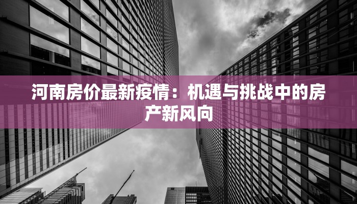 河南房价最新疫情：机遇与挑战中的房产新风向