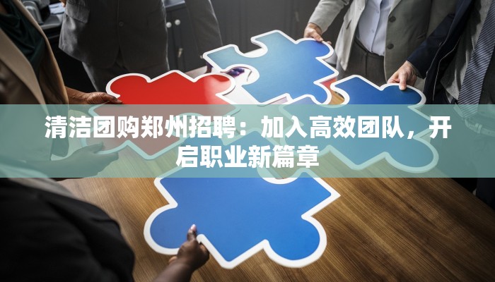 清洁团购郑州招聘：加入高效团队，开启职业新篇章