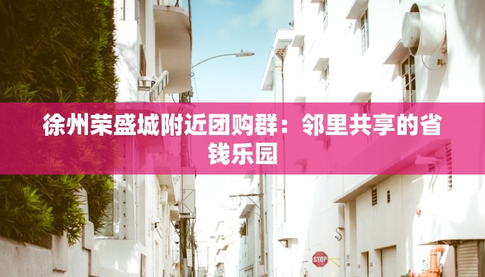 徐州荣盛城附近团购群：邻里共享的省钱乐园