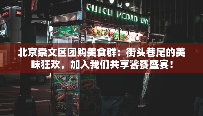 北京崇文区团购美食群：街头巷尾的美味狂欢，加入我们共享饕餮盛宴！