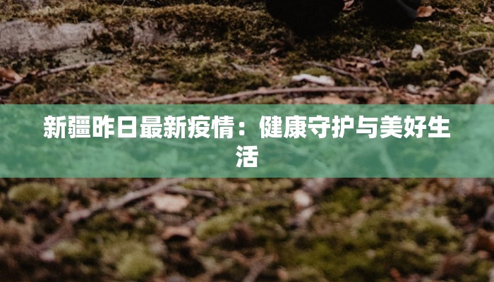 新疆昨日最新疫情：健康守护与美好生活