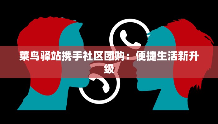 菜鸟驿站携手社区团购：便捷生活新升级