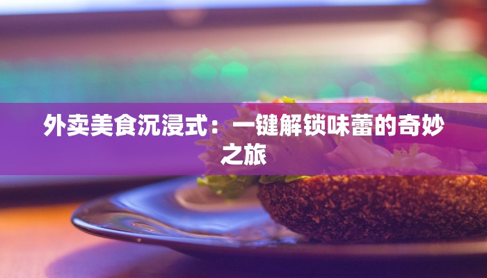 外卖美食沉浸式：一键解锁味蕾的奇妙之旅