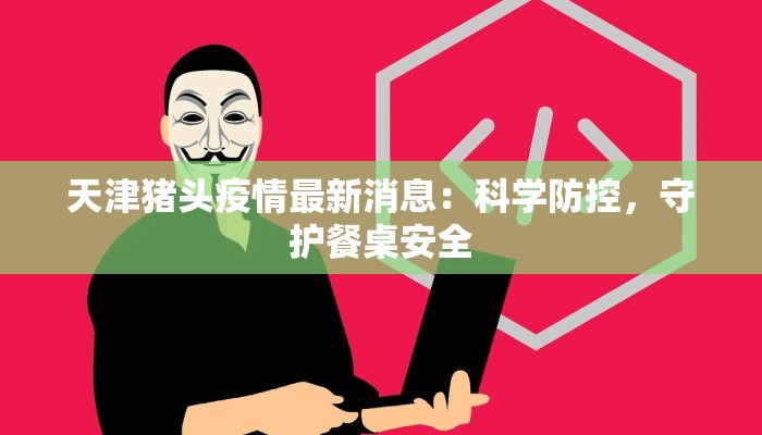 天津猪头疫情最新消息：科学防控，守护餐桌安全