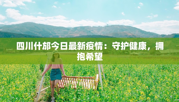四川什邡今日最新疫情：守护健康，拥抱希望