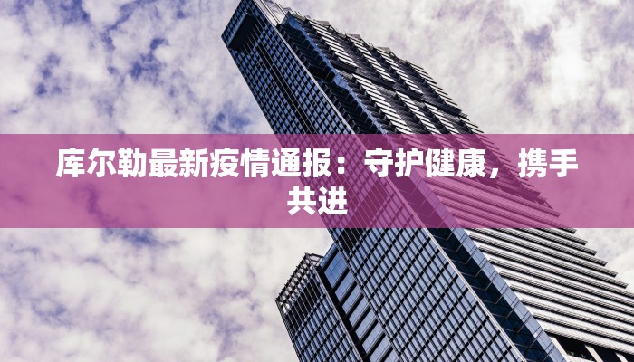 库尔勒最新疫情通报：守护健康，携手共进