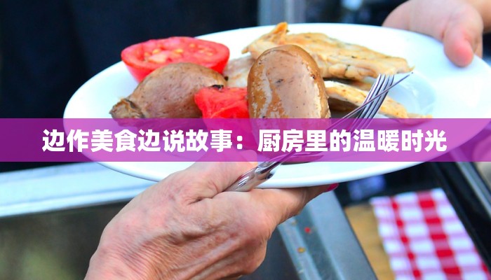 边作美食边说故事：厨房里的温暖时光