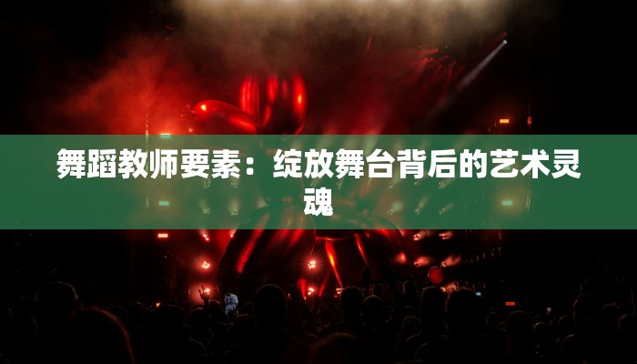 舞蹈教师要素：绽放舞台背后的艺术灵魂