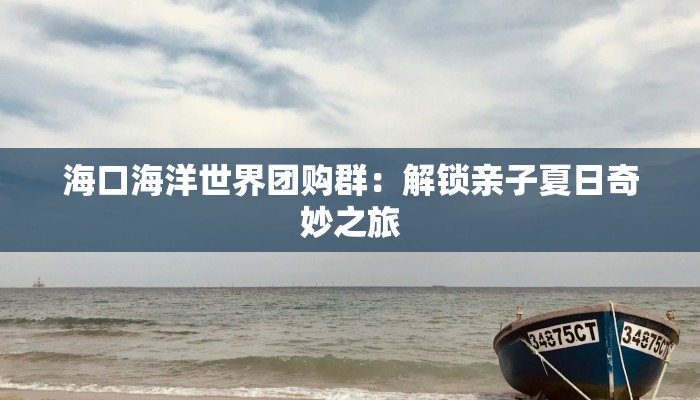 海口海洋世界团购群：解锁亲子夏日奇妙之旅