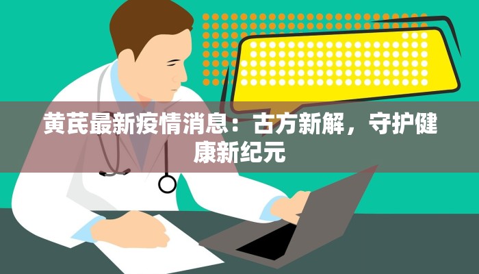 黄芪最新疫情消息：古方新解，守护健康新纪元