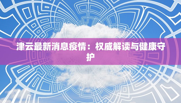 津云最新消息疫情：权威解读与健康守护