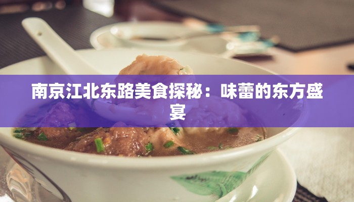 南京江北东路美食探秘:味蕾的东方盛宴 南京江北东路美食探秘:味蕾的东方盛宴