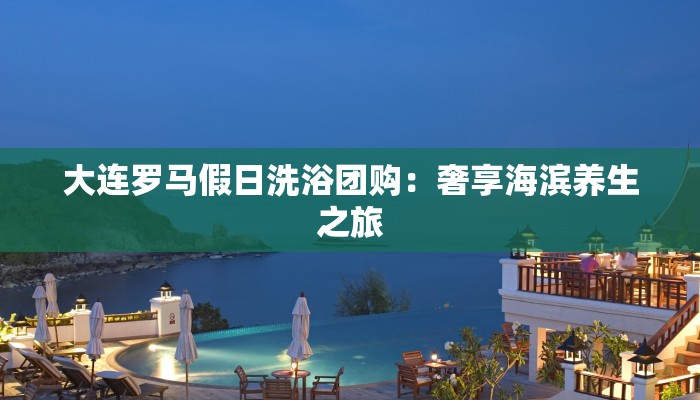 大连罗马假日洗浴团购：奢享海滨养生之旅