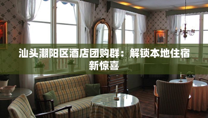 汕头潮阳区酒店团购群：解锁本地住宿新惊喜