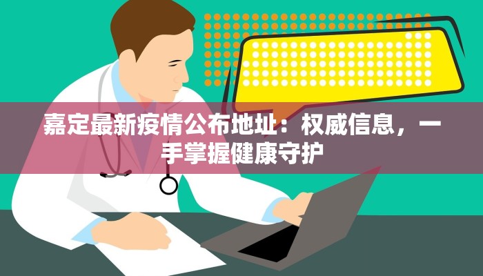 嘉定最新疫情公布地址：权威信息，一手掌握健康守护