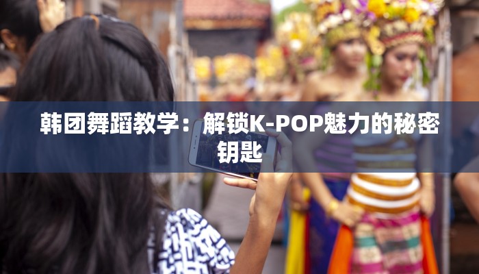 韩团舞蹈教学：解锁K-POP魅力的秘密钥匙